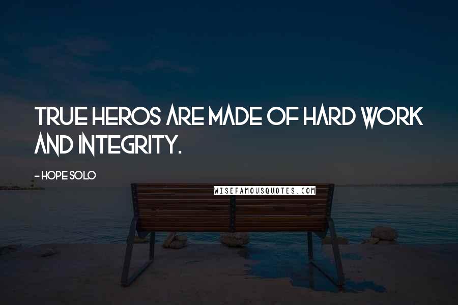 Hope Solo Quotes: True heros are made of hard work and integrity.