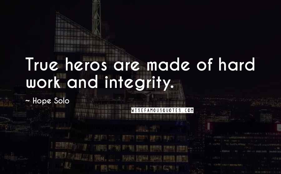 Hope Solo Quotes: True heros are made of hard work and integrity.