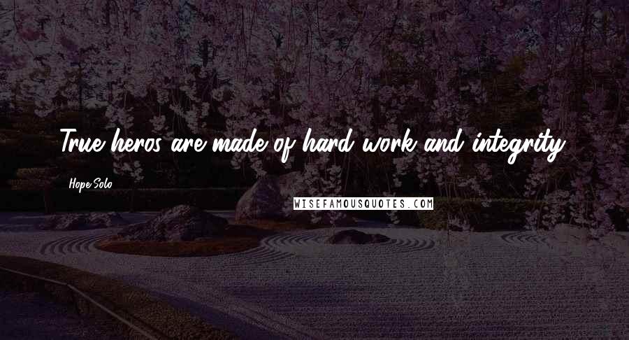 Hope Solo Quotes: True heros are made of hard work and integrity.