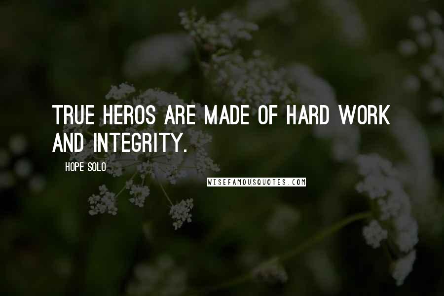 Hope Solo Quotes: True heros are made of hard work and integrity.