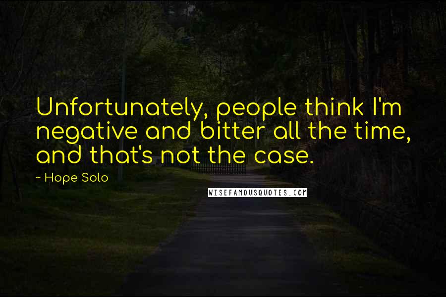 Hope Solo Quotes: Unfortunately, people think I'm negative and bitter all the time, and that's not the case.
