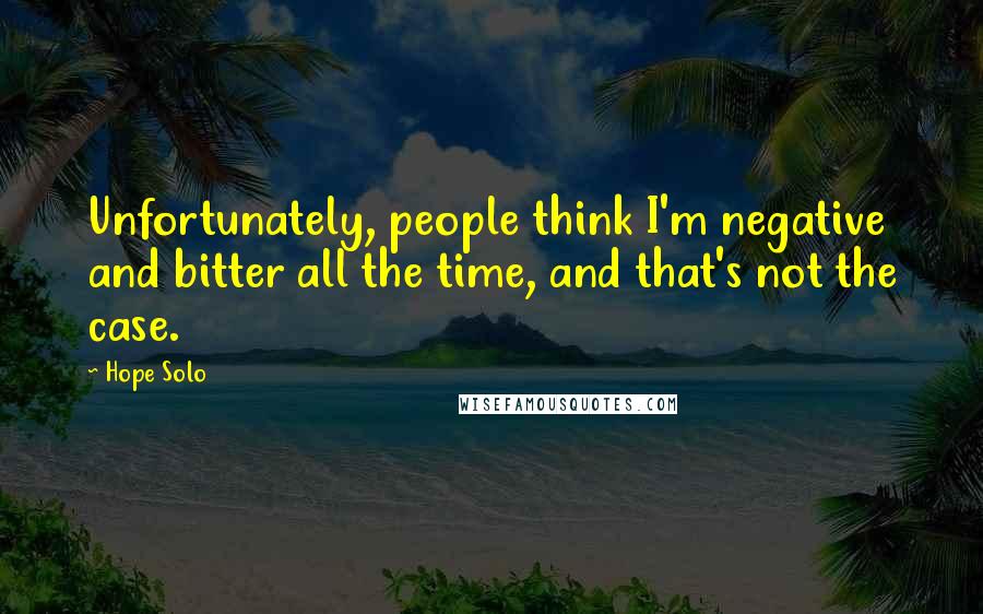 Hope Solo Quotes: Unfortunately, people think I'm negative and bitter all the time, and that's not the case.