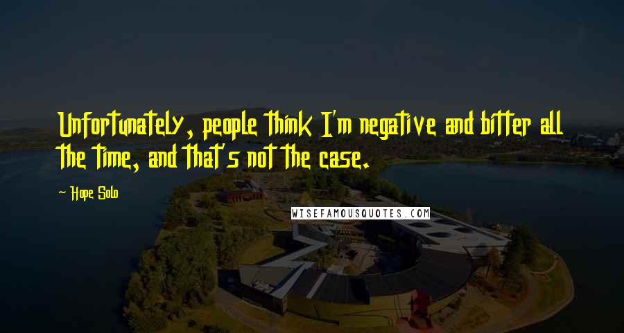 Hope Solo Quotes: Unfortunately, people think I'm negative and bitter all the time, and that's not the case.