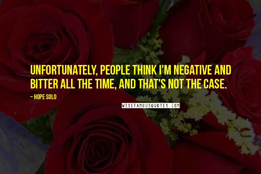 Hope Solo Quotes: Unfortunately, people think I'm negative and bitter all the time, and that's not the case.
