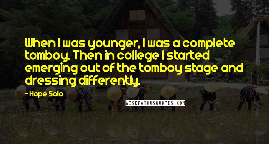 Hope Solo Quotes: When I was younger, I was a complete tomboy. Then in college I started emerging out of the tomboy stage and dressing differently.