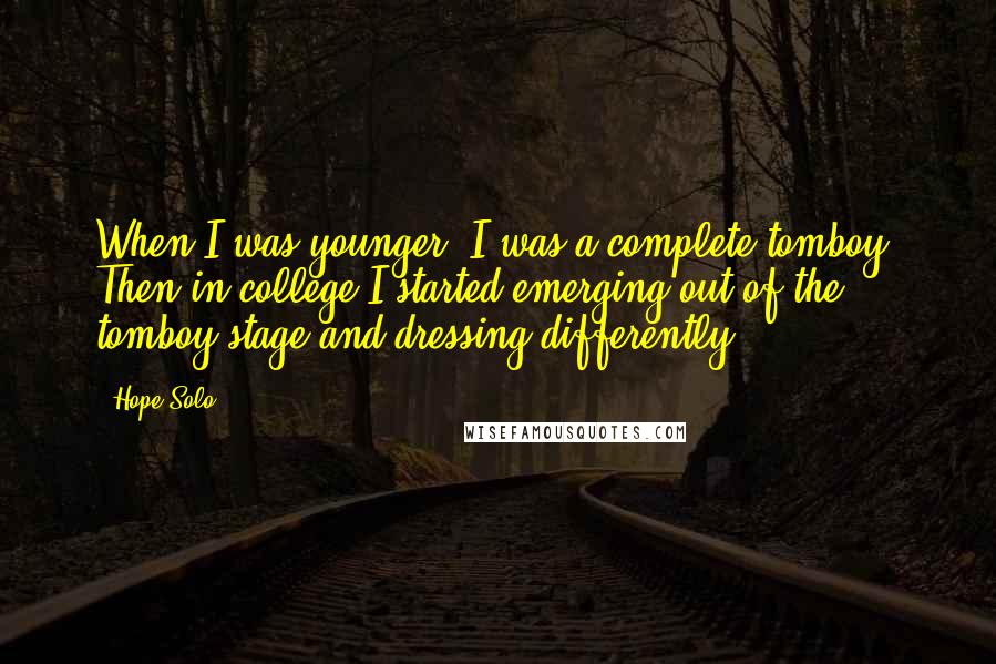 Hope Solo Quotes: When I was younger, I was a complete tomboy. Then in college I started emerging out of the tomboy stage and dressing differently.