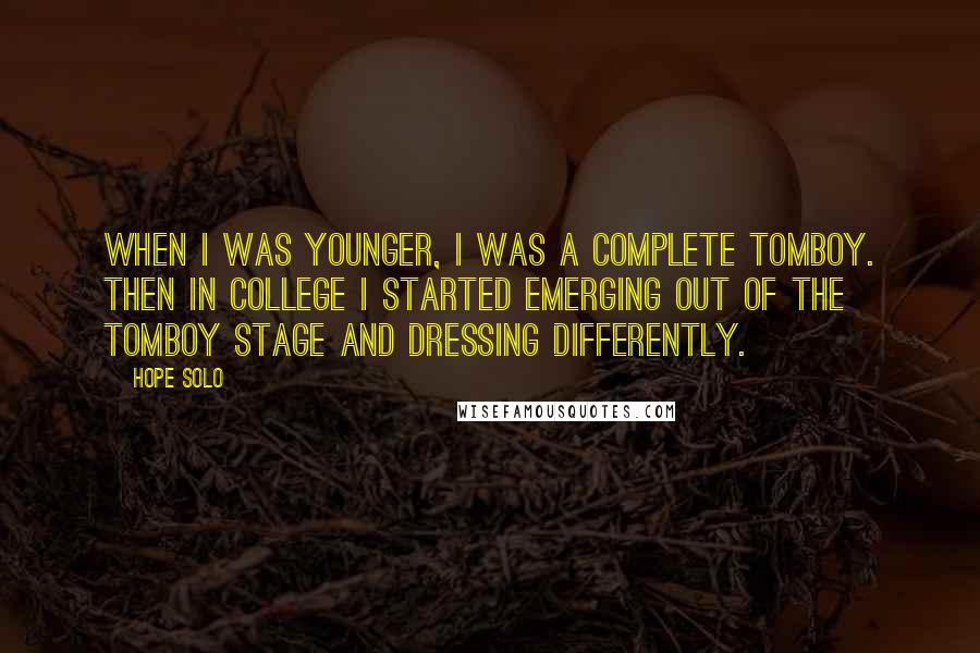 Hope Solo Quotes: When I was younger, I was a complete tomboy. Then in college I started emerging out of the tomboy stage and dressing differently.