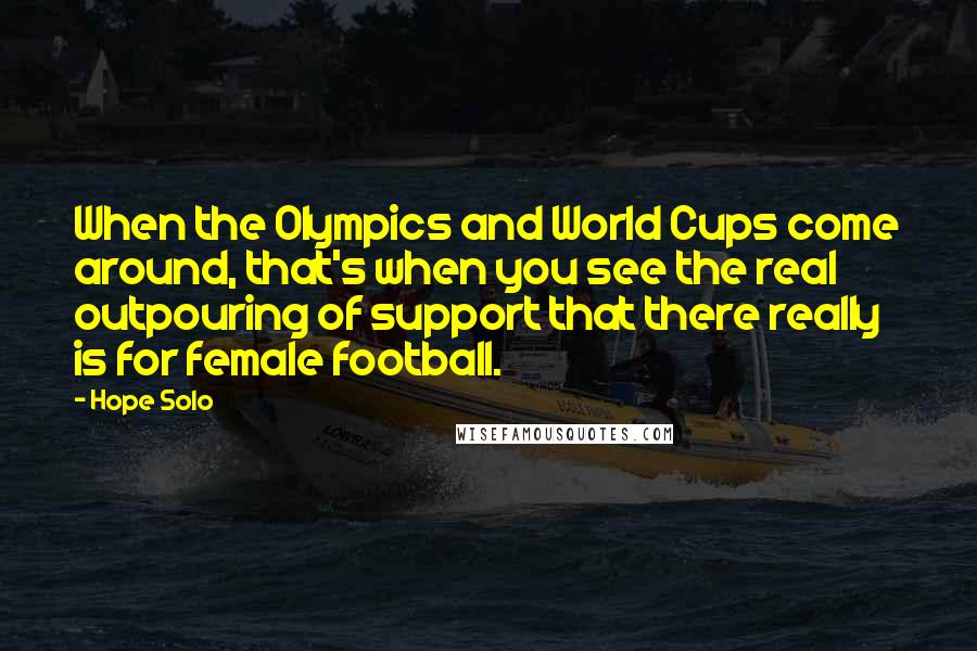 Hope Solo Quotes: When the Olympics and World Cups come around, that's when you see the real outpouring of support that there really is for female football.