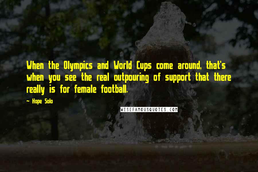 Hope Solo Quotes: When the Olympics and World Cups come around, that's when you see the real outpouring of support that there really is for female football.