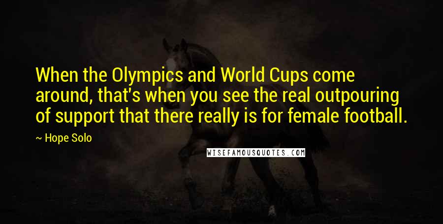 Hope Solo Quotes: When the Olympics and World Cups come around, that's when you see the real outpouring of support that there really is for female football.