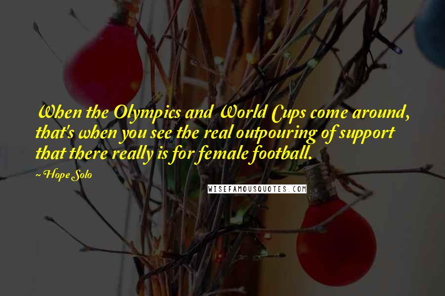 Hope Solo Quotes: When the Olympics and World Cups come around, that's when you see the real outpouring of support that there really is for female football.