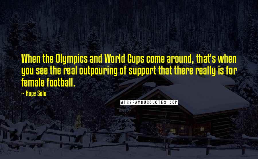 Hope Solo Quotes: When the Olympics and World Cups come around, that's when you see the real outpouring of support that there really is for female football.