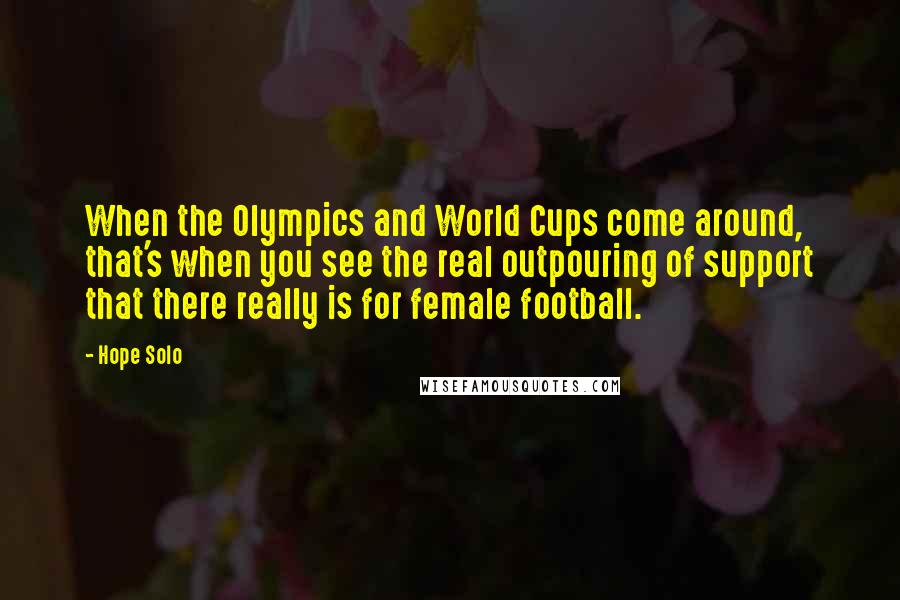 Hope Solo Quotes: When the Olympics and World Cups come around, that's when you see the real outpouring of support that there really is for female football.