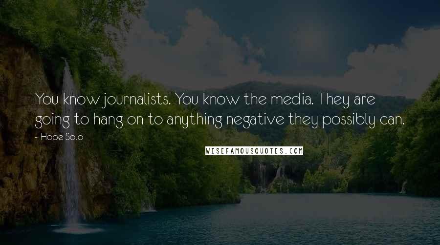 Hope Solo Quotes: You know journalists. You know the media. They are going to hang on to anything negative they possibly can.