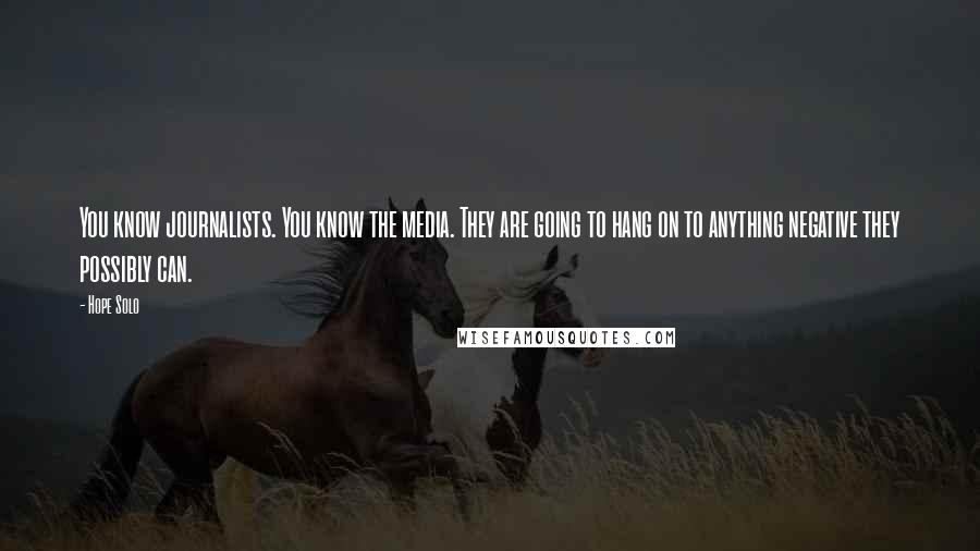 Hope Solo Quotes: You know journalists. You know the media. They are going to hang on to anything negative they possibly can.
