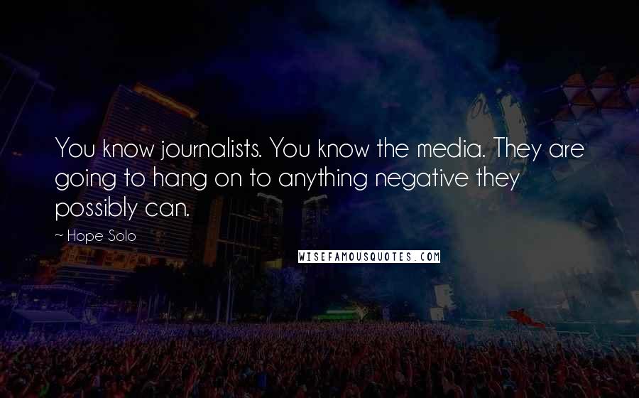 Hope Solo Quotes: You know journalists. You know the media. They are going to hang on to anything negative they possibly can.