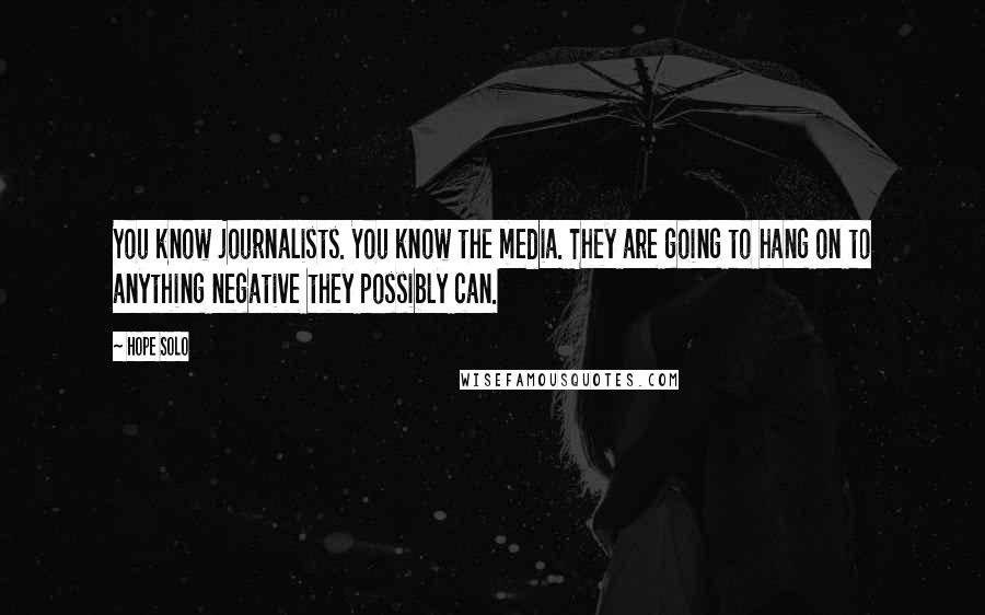 Hope Solo Quotes: You know journalists. You know the media. They are going to hang on to anything negative they possibly can.