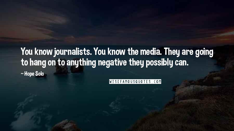 Hope Solo Quotes: You know journalists. You know the media. They are going to hang on to anything negative they possibly can.