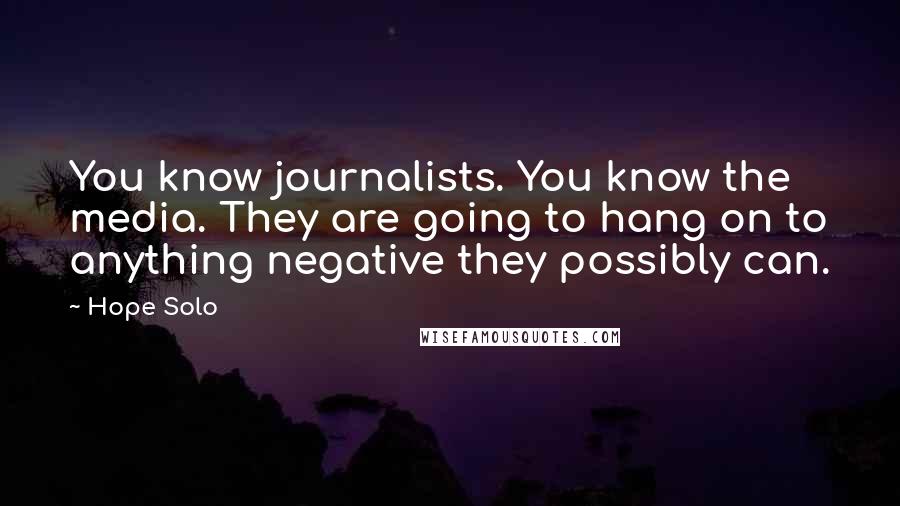 Hope Solo Quotes: You know journalists. You know the media. They are going to hang on to anything negative they possibly can.