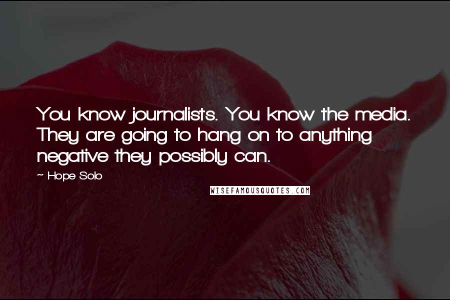 Hope Solo Quotes: You know journalists. You know the media. They are going to hang on to anything negative they possibly can.