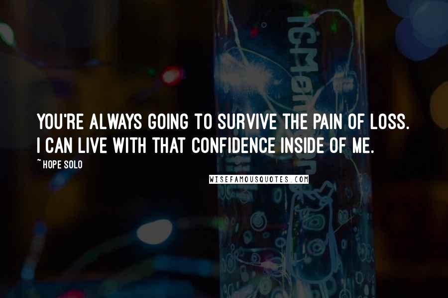 Hope Solo Quotes: You're always going to survive the pain of loss. I can live with that confidence inside of me.