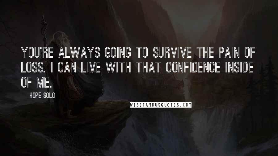 Hope Solo Quotes: You're always going to survive the pain of loss. I can live with that confidence inside of me.