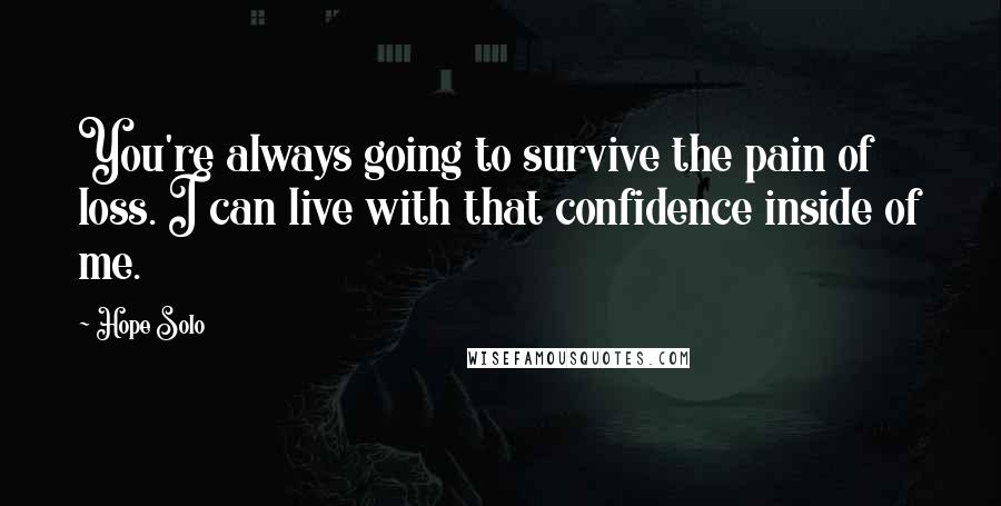 Hope Solo Quotes: You're always going to survive the pain of loss. I can live with that confidence inside of me.