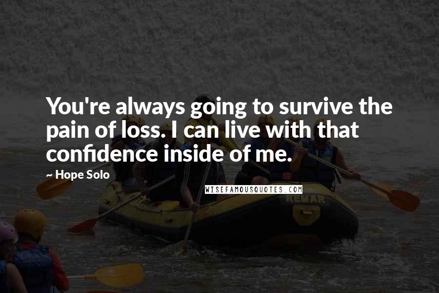 Hope Solo Quotes: You're always going to survive the pain of loss. I can live with that confidence inside of me.