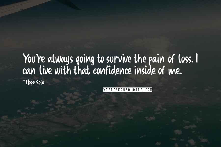 Hope Solo Quotes: You're always going to survive the pain of loss. I can live with that confidence inside of me.