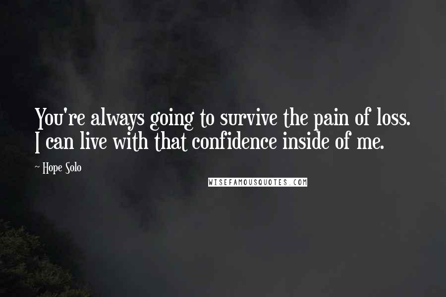 Hope Solo Quotes: You're always going to survive the pain of loss. I can live with that confidence inside of me.