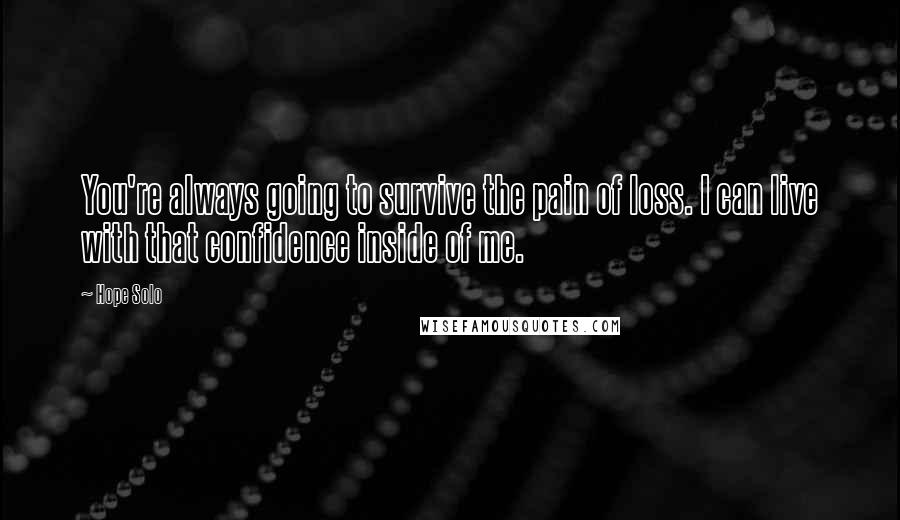 Hope Solo Quotes: You're always going to survive the pain of loss. I can live with that confidence inside of me.