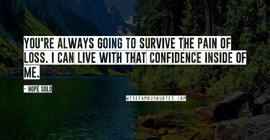 Hope Solo Quotes: You're always going to survive the pain of loss. I can live with that confidence inside of me.