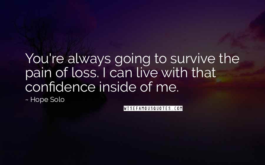 Hope Solo Quotes: You're always going to survive the pain of loss. I can live with that confidence inside of me.