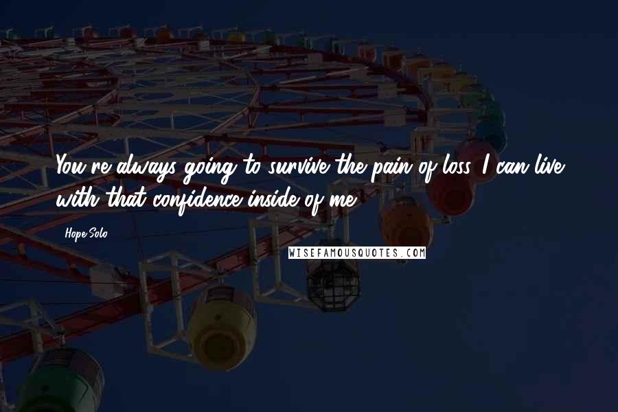Hope Solo Quotes: You're always going to survive the pain of loss. I can live with that confidence inside of me.