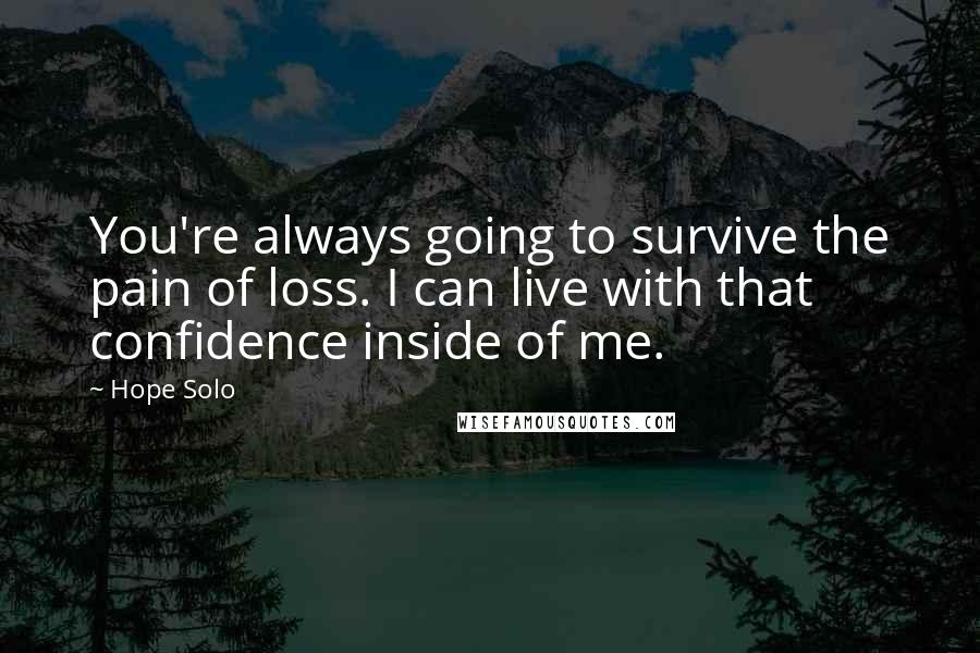 Hope Solo Quotes: You're always going to survive the pain of loss. I can live with that confidence inside of me.