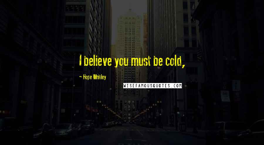 Hope Whitley Quotes: I believe you must be cold,