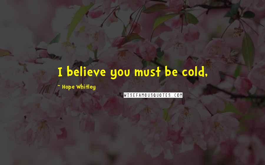 Hope Whitley Quotes: I believe you must be cold,