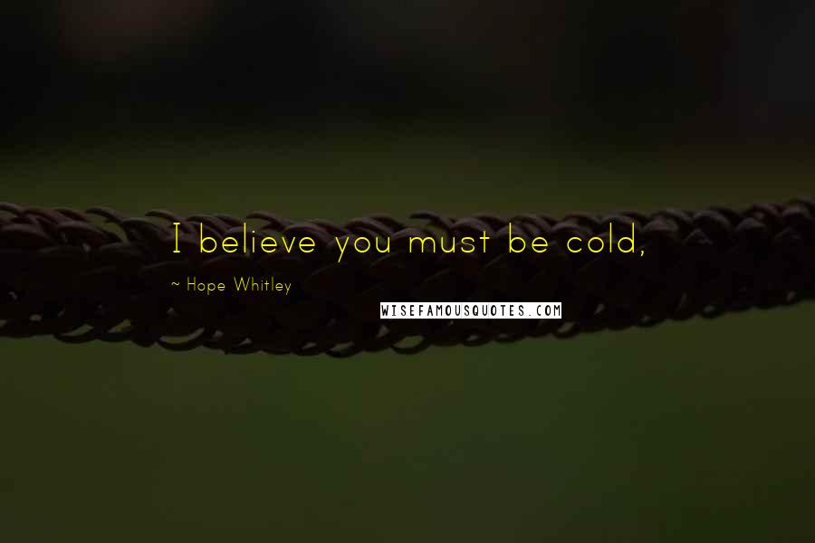 Hope Whitley Quotes: I believe you must be cold,