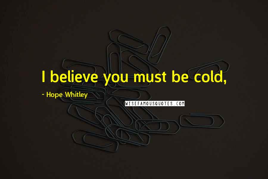 Hope Whitley Quotes: I believe you must be cold,