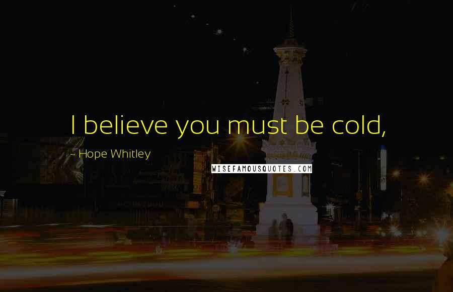 Hope Whitley Quotes: I believe you must be cold,