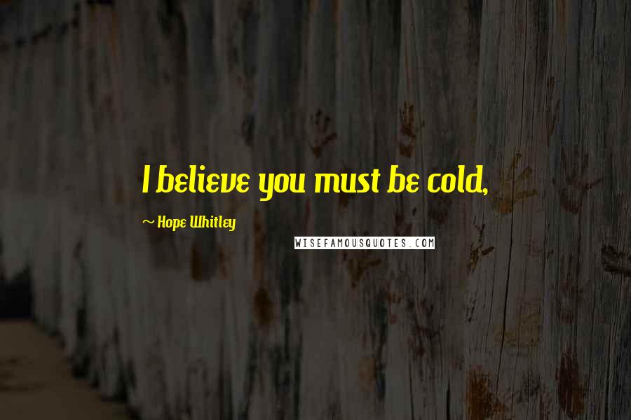 Hope Whitley Quotes: I believe you must be cold,