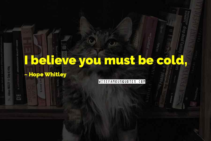 Hope Whitley Quotes: I believe you must be cold,