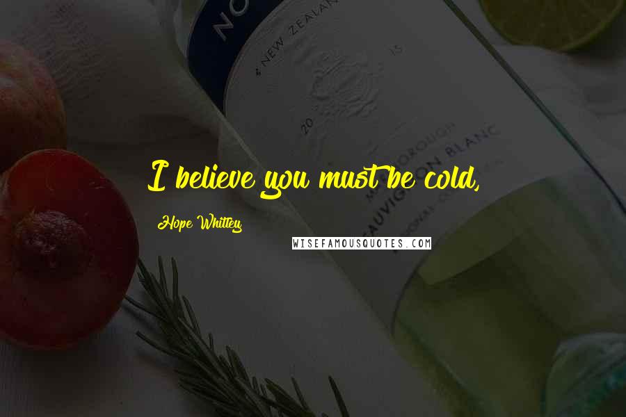 Hope Whitley Quotes: I believe you must be cold,