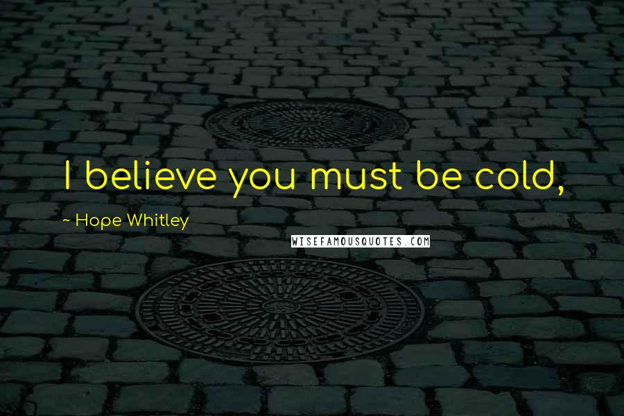 Hope Whitley Quotes: I believe you must be cold,