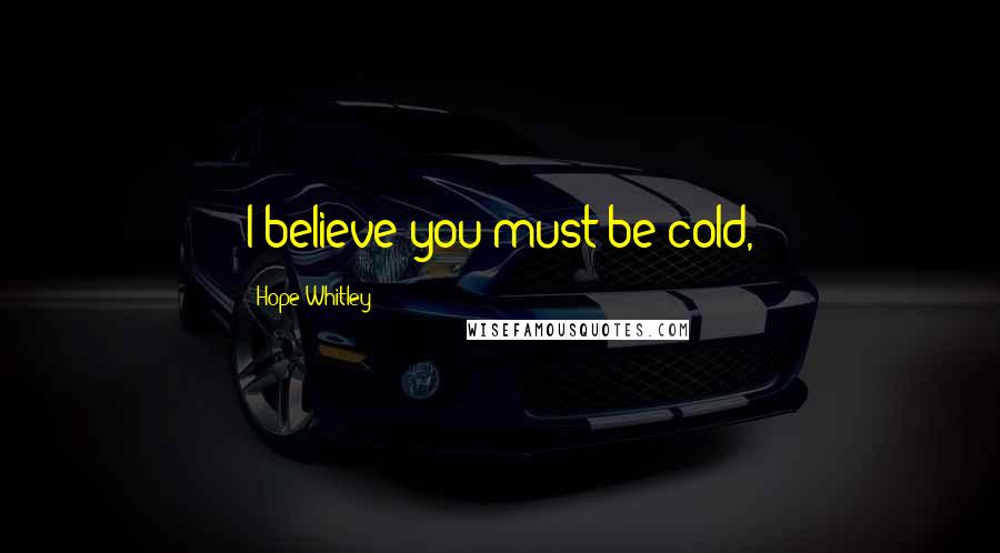 Hope Whitley Quotes: I believe you must be cold,