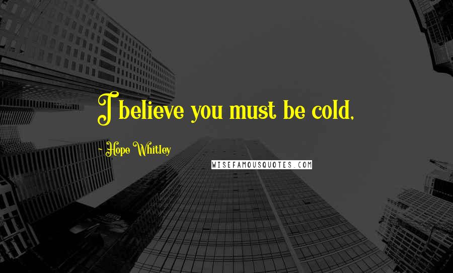 Hope Whitley Quotes: I believe you must be cold,