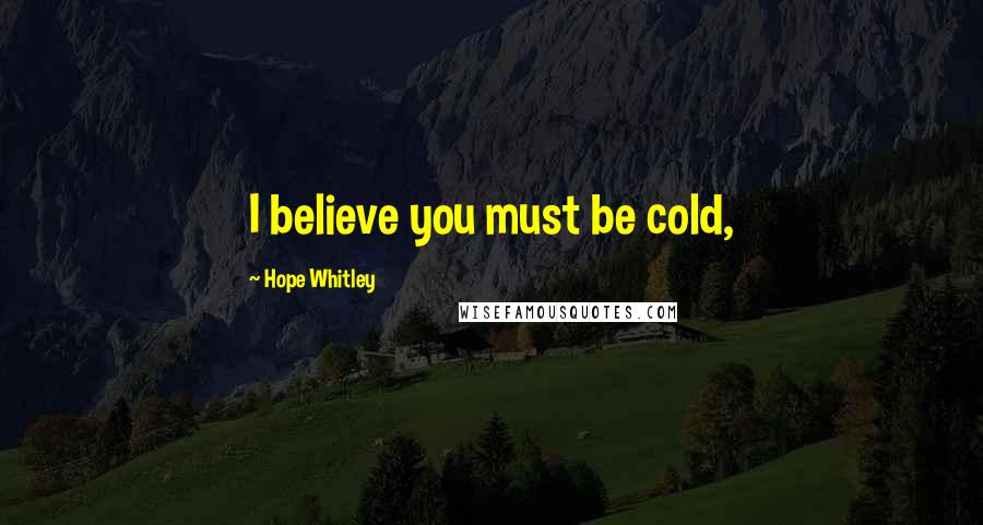 Hope Whitley Quotes: I believe you must be cold,