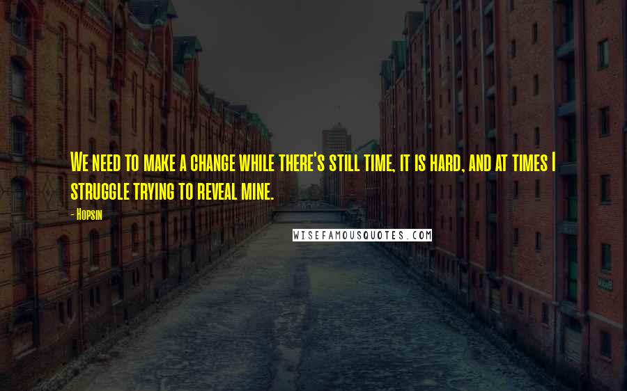 Hopsin Quotes: We need to make a change while there's still time, it is hard, and at times I struggle trying to reveal mine.