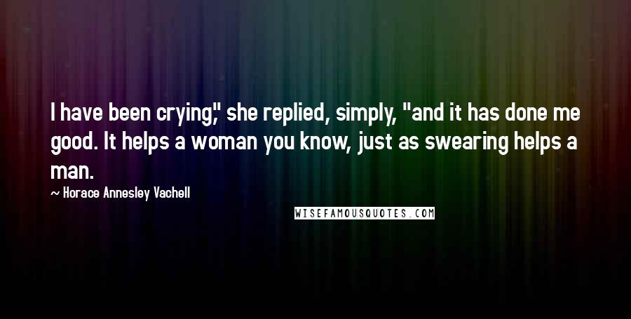 Horace Annesley Vachell Quotes: I have been crying," she replied, simply, "and it has done me good. It helps a woman you know, just as swearing helps a man.