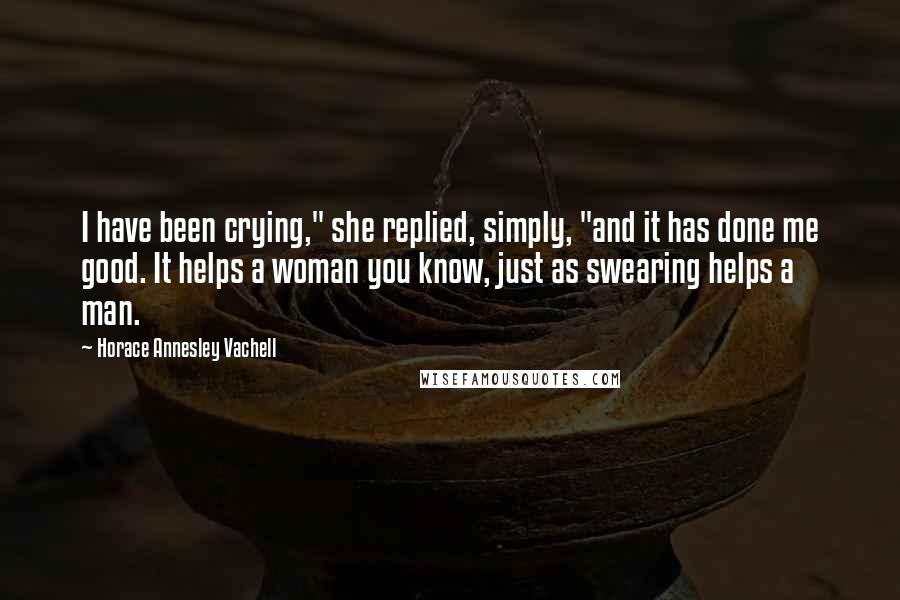 Horace Annesley Vachell Quotes: I have been crying," she replied, simply, "and it has done me good. It helps a woman you know, just as swearing helps a man.